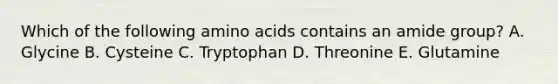 Which of the following amino acids contains an amide group? A. Glycine B. Cysteine C. Tryptophan D. Threonine E. Glutamine