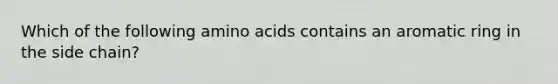 Which of the following amino acids contains an aromatic ring in the side chain?