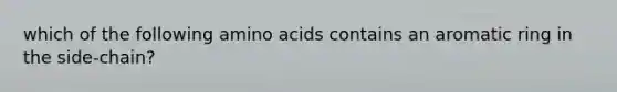 which of the following amino acids contains an aromatic ring in the side-chain?