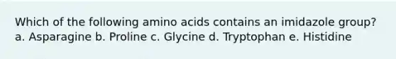 Which of the following <a href='https://www.questionai.com/knowledge/k9gb720LCl-amino-acids' class='anchor-knowledge'>amino acids</a> contains an imidazole group? a. Asparagine b. Proline c. Glycine d. Tryptophan e. Histidine