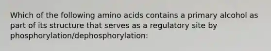 Which of the following <a href='https://www.questionai.com/knowledge/k9gb720LCl-amino-acids' class='anchor-knowledge'>amino acids</a> contains a primary alcohol as part of its structure that serves as a regulatory site by phosphorylation/dephosphorylation: