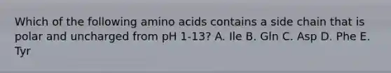 Which of the following <a href='https://www.questionai.com/knowledge/k9gb720LCl-amino-acids' class='anchor-knowledge'>amino acids</a> contains a side chain that is polar and uncharged from pH 1-13? A. Ile B. Gln C. Asp D. Phe E. Tyr