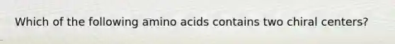 Which of the following amino acids contains two chiral centers?