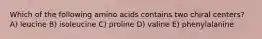Which of the following amino acids contains two chiral centers? A) leucine B) isoleucine C) proline D) valine E) phenylalanine