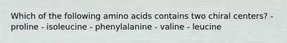 Which of the following amino acids contains two chiral centers? - proline - isoleucine - phenylalanine - valine - leucine