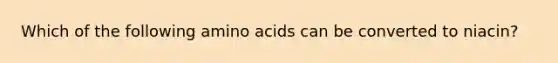 Which of the following amino acids can be converted to niacin?