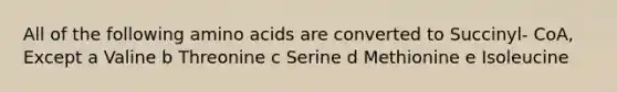 All of the following amino acids are converted to Succinyl- CoA, Except a Valine b Threonine c Serine d Methionine e Isoleucine