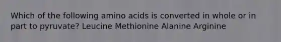 Which of the following amino acids is converted in whole or in part to pyruvate? Leucine Methionine Alanine Arginine