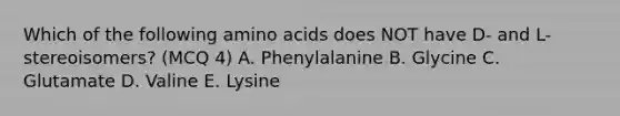 Which of the following amino acids does NOT have D- and L- stereoisomers? (MCQ 4) A. Phenylalanine B. Glycine C. Glutamate D. Valine E. Lysine