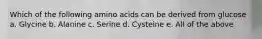 Which of the following amino acids can be derived from glucose a. Glycine b. Alanine c. Serine d. Cysteine e. All of the above