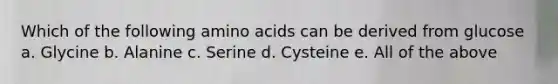 Which of the following amino acids can be derived from glucose a. Glycine b. Alanine c. Serine d. Cysteine e. All of the above