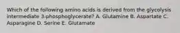 Which of the following amino acids is derived from the glycolysis intermediate 3-phosphoglycerate? A. Glutamine B. Aspartate C. Asparagine D. Serine E. Glutamate