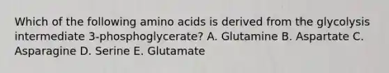 Which of the following amino acids is derived from the glycolysis intermediate 3-phosphoglycerate? A. Glutamine B. Aspartate C. Asparagine D. Serine E. Glutamate