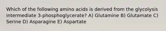 Which of the following amino acids is derived from the glycolysis intermediate 3-phosphoglycerate? A) Glutamine B) Glutamate C) Serine D) Asparagine E) Aspartate