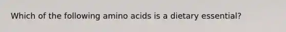 Which of the following <a href='https://www.questionai.com/knowledge/k9gb720LCl-amino-acids' class='anchor-knowledge'>amino acids</a> is a dietary essential?