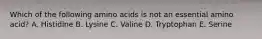 Which of the following amino acids is not an essential amino acid? A. Histidine B. Lysine C. Valine D. Tryptophan E. Serine