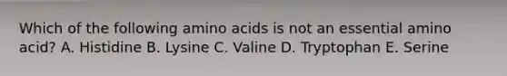 Which of the following <a href='https://www.questionai.com/knowledge/k9gb720LCl-amino-acids' class='anchor-knowledge'>amino acids</a> is not an essential amino acid? A. Histidine B. Lysine C. Valine D. Tryptophan E. Serine