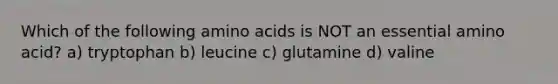 Which of the following <a href='https://www.questionai.com/knowledge/k9gb720LCl-amino-acids' class='anchor-knowledge'>amino acids</a> is NOT an essential amino acid? a) tryptophan b) leucine c) glutamine d) valine