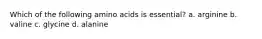 Which of the following amino acids is essential? a. arginine b. valine c. glycine d. alanine