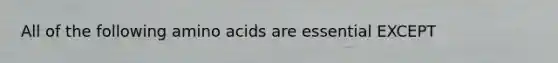 All of the following amino acids are essential EXCEPT