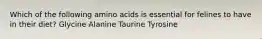 Which of the following amino acids is essential for felines to have in their diet? Glycine Alanine Taurine Tyrosine