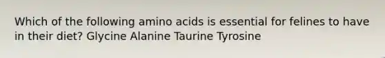 Which of the following amino acids is essential for felines to have in their diet? Glycine Alanine Taurine Tyrosine