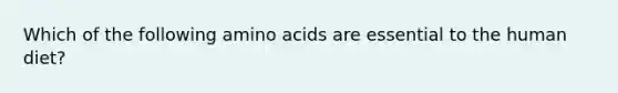 Which of the following amino acids are essential to the human diet?