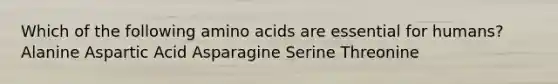 Which of the following <a href='https://www.questionai.com/knowledge/k9gb720LCl-amino-acids' class='anchor-knowledge'>amino acids</a> are essential for humans? Alanine Aspartic Acid Asparagine Serine Threonine