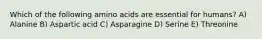 Which of the following amino acids are essential for humans? A) Alanine B) Aspartic acid C) Asparagine D) Serine E) Threonine