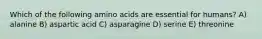 Which of the following amino acids are essential for humans? A) alanine B) aspartic acid C) asparagine D) serine E) threonine