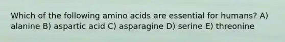 Which of the following <a href='https://www.questionai.com/knowledge/k9gb720LCl-amino-acids' class='anchor-knowledge'>amino acids</a> are essential for humans? A) alanine B) aspartic acid C) asparagine D) serine E) threonine