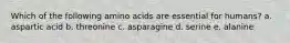 Which of the following amino acids are essential for humans? a. aspartic acid b. threonine c. asparagine d. serine e. alanine