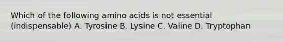 Which of the following amino acids is not essential (indispensable) A. Tyrosine B. Lysine C. Valine D. Tryptophan