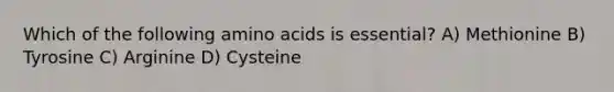 Which of the following amino acids is essential? A) Methionine B) Tyrosine C) Arginine D) Cysteine