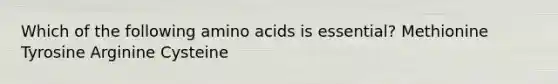 Which of the following <a href='https://www.questionai.com/knowledge/k9gb720LCl-amino-acids' class='anchor-knowledge'>amino acids</a> is essential? Methionine Tyrosine Arginine Cysteine