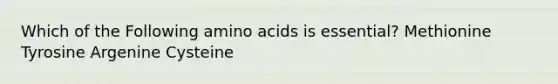 Which of the Following amino acids is essential? Methionine Tyrosine Argenine Cysteine