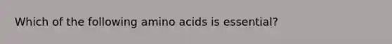 Which of the following amino acids is essential?