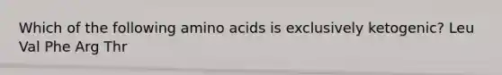 Which of the following amino acids is exclusively ketogenic? Leu Val Phe Arg Thr