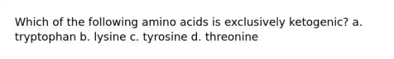 Which of the following amino acids is exclusively ketogenic? a. tryptophan b. lysine c. tyrosine d. threonine