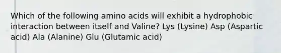 Which of the following amino acids will exhibit a hydrophobic interaction between itself and Valine? Lys (Lysine) Asp (Aspartic acid) Ala (Alanine) Glu (Glutamic acid)