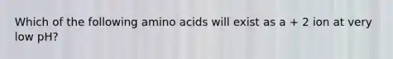 Which of the following amino acids will exist as a + 2 ion at very low pH?