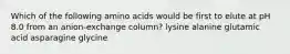 Which of the following amino acids would be first to elute at pH 8.0 from an anion-exchange column? lysine alanine glutamic acid asparagine glycine