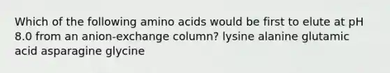 Which of the following amino acids would be first to elute at pH 8.0 from an anion-exchange column? lysine alanine glutamic acid asparagine glycine