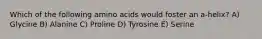 Which of the following amino acids would foster an a-helix? A) Glycine B) Alanine C) Proline D) Tyrosine E) Serine