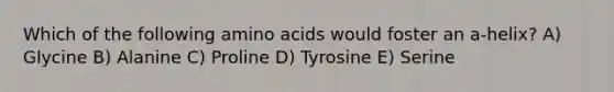 Which of the following amino acids would foster an a-helix? A) Glycine B) Alanine C) Proline D) Tyrosine E) Serine