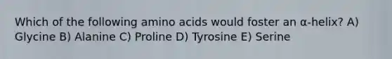 Which of the following amino acids would foster an α-helix? A) Glycine B) Alanine C) Proline D) Tyrosine E) Serine