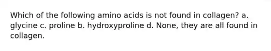 Which of the following <a href='https://www.questionai.com/knowledge/k9gb720LCl-amino-acids' class='anchor-knowledge'>amino acids</a> is not found in collagen? a. glycine c. proline b. hydroxyproline d. None, they are all found in collagen.