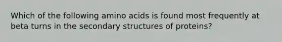 Which of the following <a href='https://www.questionai.com/knowledge/k9gb720LCl-amino-acids' class='anchor-knowledge'>amino acids</a> is found most frequently at beta turns in the <a href='https://www.questionai.com/knowledge/kRddrCuqpV-secondary-structure' class='anchor-knowledge'>secondary structure</a>s of proteins?