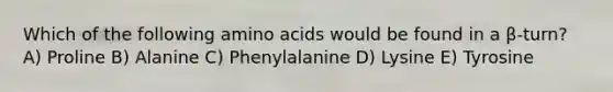 Which of the following amino acids would be found in a β-turn? A) Proline B) Alanine C) Phenylalanine D) Lysine E) Tyrosine