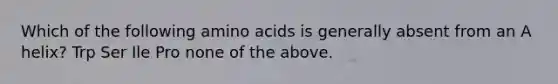 Which of the following amino acids is generally absent from an A helix? Trp Ser Ile Pro none of the above.